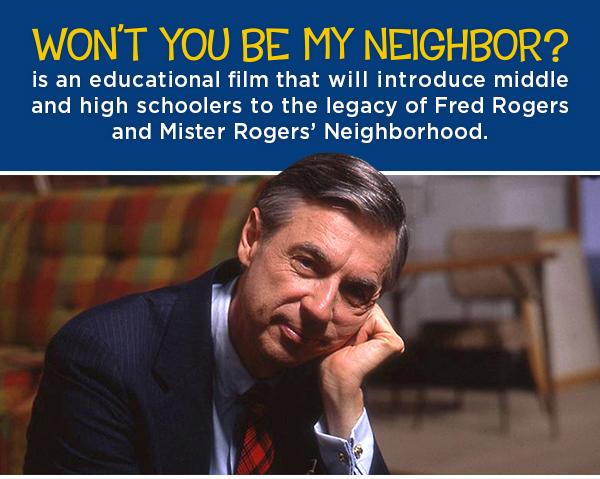 %22Won't You Be My Neighbor?%22 is an educational film that will introduce middle and high schoolers to the legacy of Fred Rogers and Mister Rogers' Neighborhood. 
