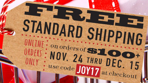 Free Standard Shipping on orders of _100_ November 24 thru Dec. 15. Use code Joy17 at checkout. Online Orders Only