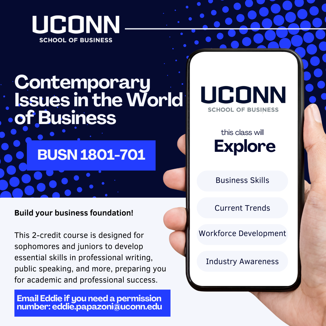 A promotional graphic with a blue background and white text that reads "UCONN SCHOOL OF BUSINESS" at the top. Below that, it says "Contemporary Issues in the World of Business" and "BUSN 1801-701." The graphic also includes information about a 2-credit course designed for sophomores and juniors, emphasizing skills in professional writing and public speaking. A hand holds a phone displaying the same "UCONN SCHOOL OF BUSINESS" heading and lists "Explore Business Skills," "Current Trends," "Workforce Development," and "Industry Awareness." Finally, it provides an email address for permission number inquiries.