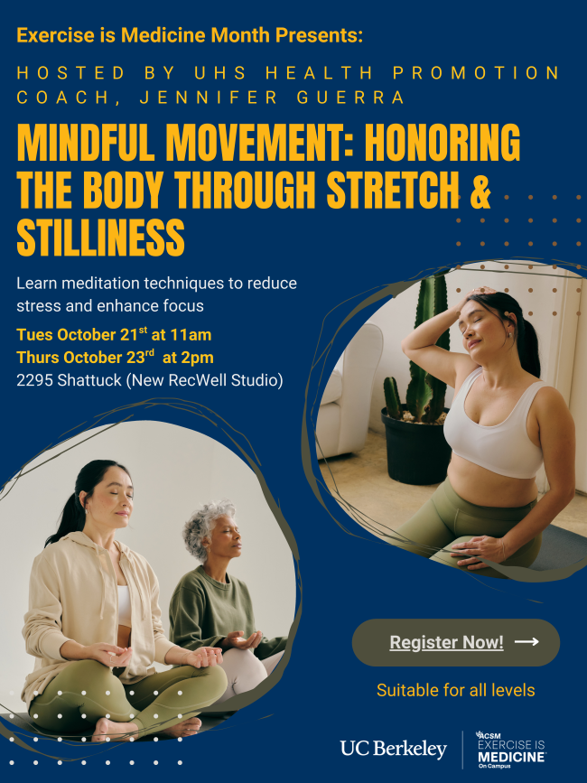 Learn meditation techniques to reduce stress and enhance focus.  Tuesday October 21st 11am to 12pm Thursday October 23rd  2pm to 3pm New Fitness Studio 2295 Shattuck Ave 1 block from the RSF 