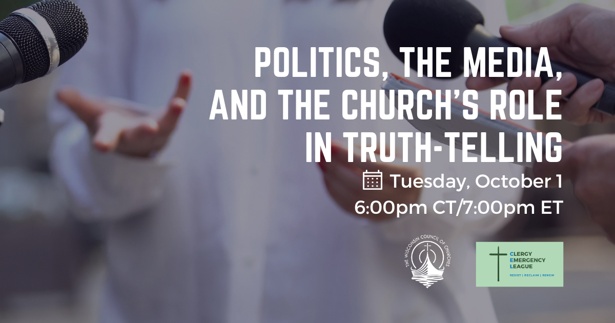 Background image of a person dressed in white with hands outstretched in front of them, open palms facing up, while large microphones are held in the direction of the person's face. Text: Politics, the Media, and the Church's Role in Truth-telling, (calendar icon) Tuesday, October 1, 6:00pm CT/7:00pm ET. Logos of the Wisconsin Council of Churches and the Clergy Emergency League.