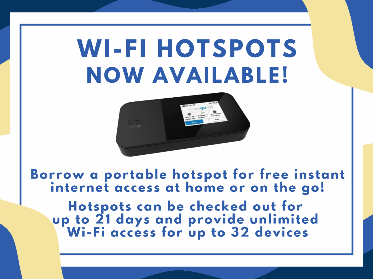 Wi-fi hotspots now available! Borrow a portable hotspot for free instant internet access at home or on the go!  Hotspots can be checked out for  up to 21 days and provide unlimited  Wi-Fi access for up to 32 devices.