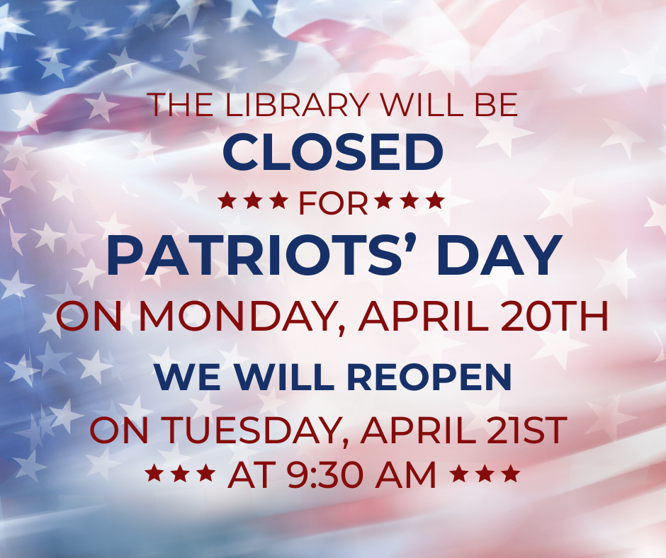 The Library will be closed for Patriots' Day on Monday April 20th. We will reopen on Tuesday, April 21st at 9:30 am. 