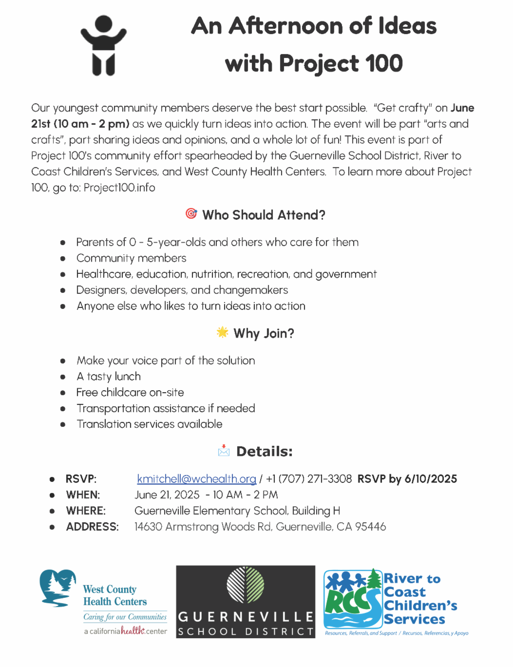 Flyer titled “An Afternoon of Ideas with Project 100.” Event takes place June 21, 2025, from 10 AM to 2 PM at Guerneville Elementary School, Building H, located at 14630 Armstrong Woods Rd, Guerneville, CA. The event combines arts and crafts with idea sharing, aimed at supporting young children and their caregivers. Hosted by the Guerneville School District, River to Coast Children’s Services, and West County Health Centers.  Who Should Attend: Parents of 0–5-year-olds, community members, professionals in healthcare, education, nutrition, recreation, and government, designers, developers, changemakers, and anyone interested in community action.  Why Join: Attendees can share their voice, enjoy a free lunch, access on-site childcare, transportation help, and translation services.  RSVP by June 10, 2025 to kmitchell@wchealth.org or call (707) 271-3308.  Logos for West County Health Centers, Guerneville School District, and River to Coast Children’s Services are shown at the bottom.