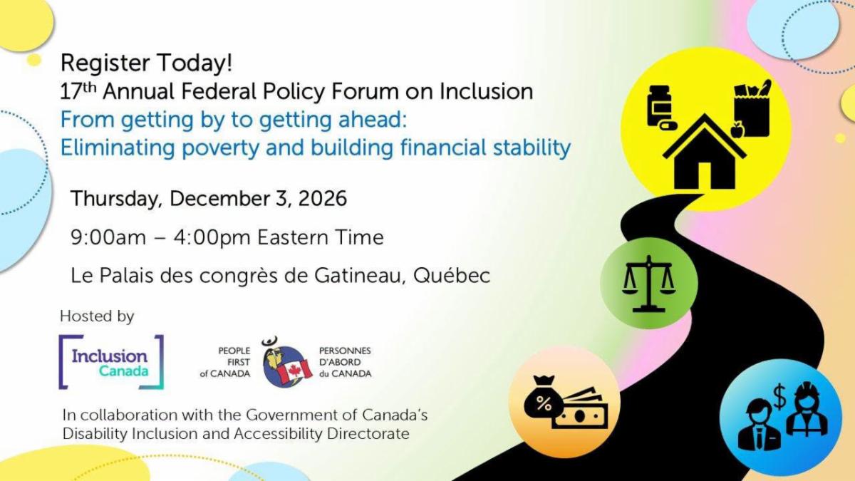 Promotional graphic for Inclusion Canada’s 17th Annual Federal Policy Forum on Inclusion. The graphic announces registration for the event, titled “From getting by to getting ahead: Eliminating poverty and building financial stability,” taking place Thursday, December 3, 2026, from 9:00 a.m. to 4:00 p.m. Eastern Time at Le Palais des congrès de Gatineau, Québec. The event is hosted by Inclusion Canada and People First of Canada, in collaboration with the Government of Canada’s Disability Inclusion and Accessibility Directorate. Colourful circular graphics feature icons representing housing, accessibility, finances, employment, and legal rights.