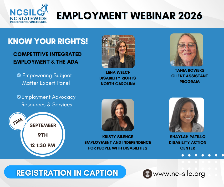 Flyer for the NC Statewide Independent Living Council Employment Webinar 2026. Text reads: Know your rights. Competitive Integrated employment and the ADA. Empowering subject matter expert panel, employment advocacy resources and service. Free, September 9th, 12 to 1:30 PM. The speakers are Lena Welch, Disability Rights NC, Tania Bowers, Clint Assistant Program, Kristy Silence, Employment and Independence for People with Disabilities, and Shaylah Patillo, Disability Action Center.