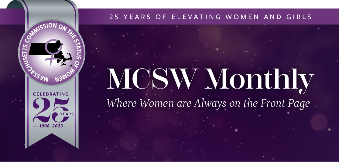 Massachusetts Commission on the Status of Women. Celebrating 25 Years of Elevating Women and Girls. MCSW Monthly. Where Women are Always on the Front Page
