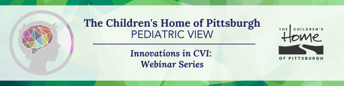 Banner image for The Children’s Home of Pittsburgh Pediatric View: Innovations in CVI Webinar Series. Features the organization’s logo and a colorful graphic of a child’s head with a geometric brain design on a green abstract background.