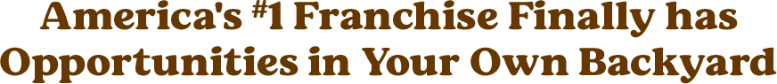 America's #1 Franchise Finally has Opportunities in Your Own Backyard
