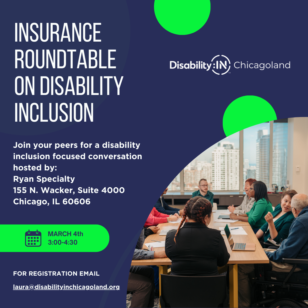 Navy background with white text reading Insurance Roundtable on Disability Inclusion, Join your peers for a disability inclusion focused conversation hosted by Ryan Specialty, 155 N Wacker, Suite 4000, Chicago, IL 60606, March 4th 3:00-4:30. For registration email, laura@disabilityinchicagoland.org. The Disability:IN Chicagoland logo appears in the upper right corner. An image of a diverse group of people meeting at a conference table appears in the lower right corner. 