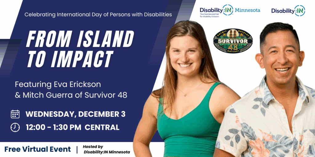 Blue and white background with photo of Eva Erickson and Mitch Guerra from Survivor 48 and text reading Celebrating International Day of Persons with Disabilities From Island to Impact Wednesday December 3rd at 12 Central Free Virtual Event the DisabilityIN Minnesota and DisabilityIN logos appear in the upper right corner with the Survivor logo underneath