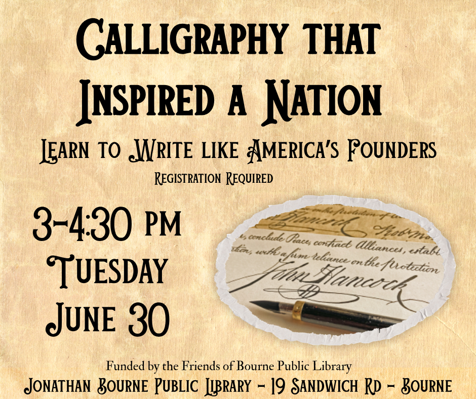 Calligraphy that inspired a nation lear to write like Ameridca's Founders. Registration required. 3-4:30 PM Tuesday June 30th Funded by the Friends of the Bourne Public Library 19 Sandwich Rd Bourne