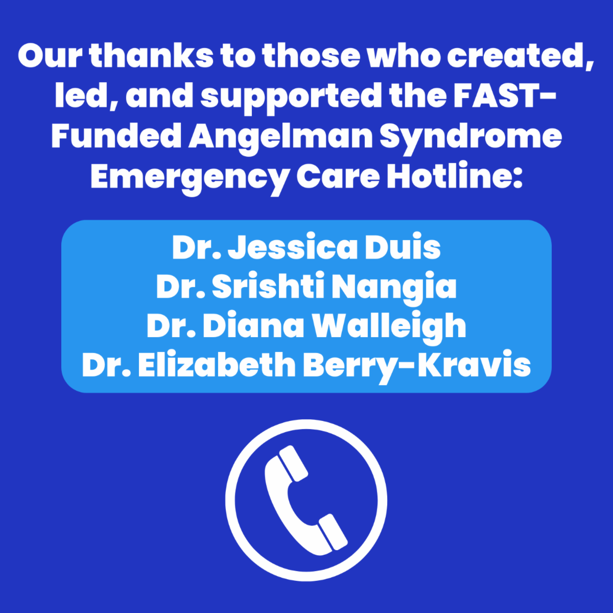 Our thanks to those who created, led, and supported the FAST-Funded Angelman Syndrome Emergency Care Hotline: Dr. Jessica Duis, Dr. Srishti Nangia, Dr. Diana Walleigh, Dr. Elizabeth Berry-Kravis, with an image of a phone