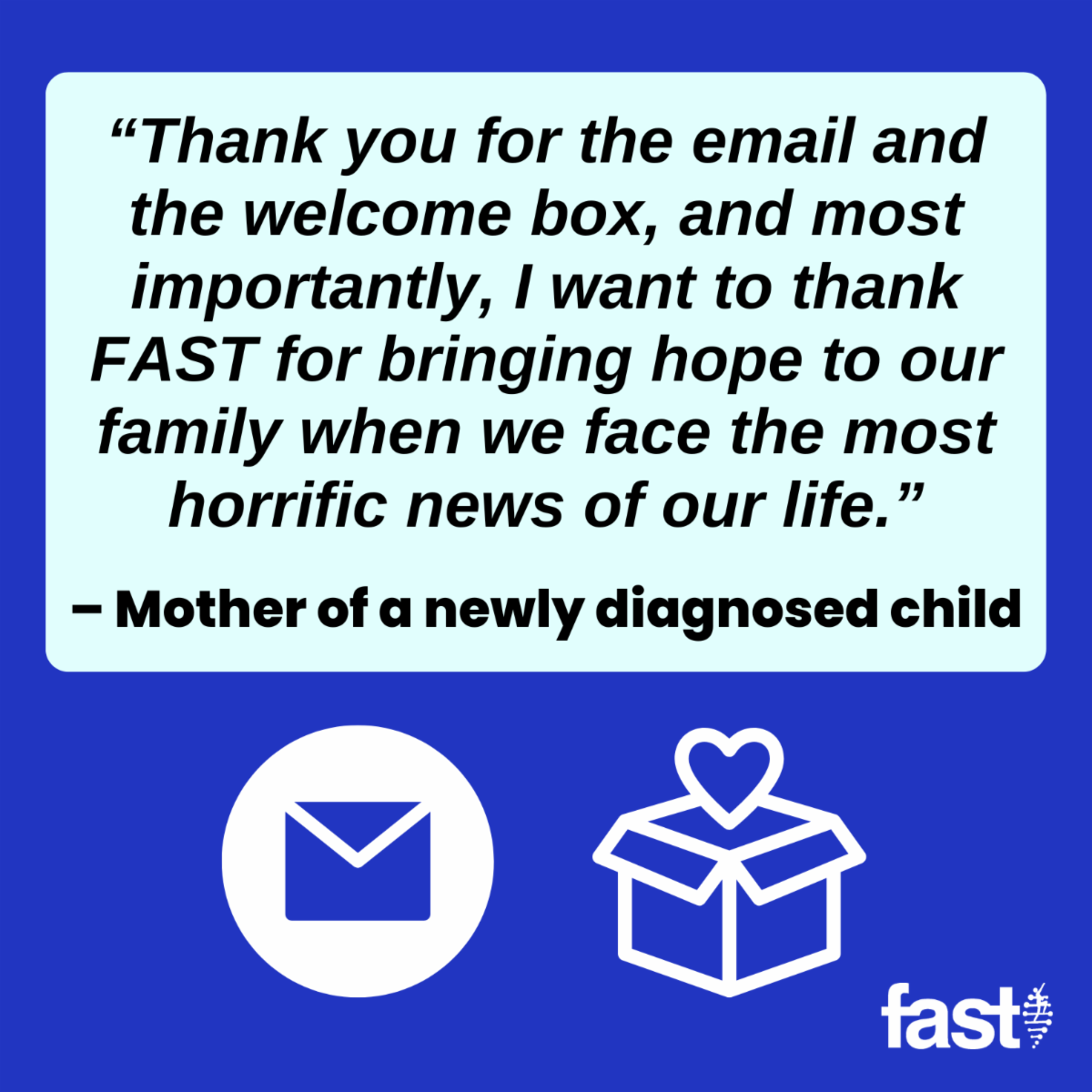 ‘Thank you for the email and the welcome box, and most importantly, I want to thank FAST for bringing hope to our family when we face the most horrific news of our life.’ – mother of a newly diagnosed child, with icons for an e-mail and a welcome box