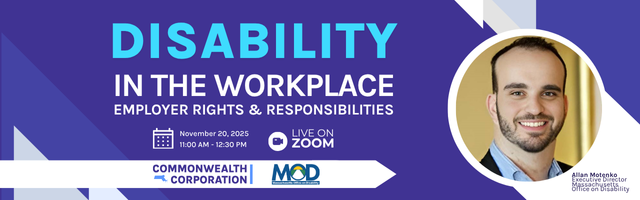 Logo for Disability in the Workplace Employer Rights and Responsibilities webinar. Includes Commonwealth Corporation and MOD logos and a head shot of Allan Motenko Executive Director of the Massachusetts Office on Disability.