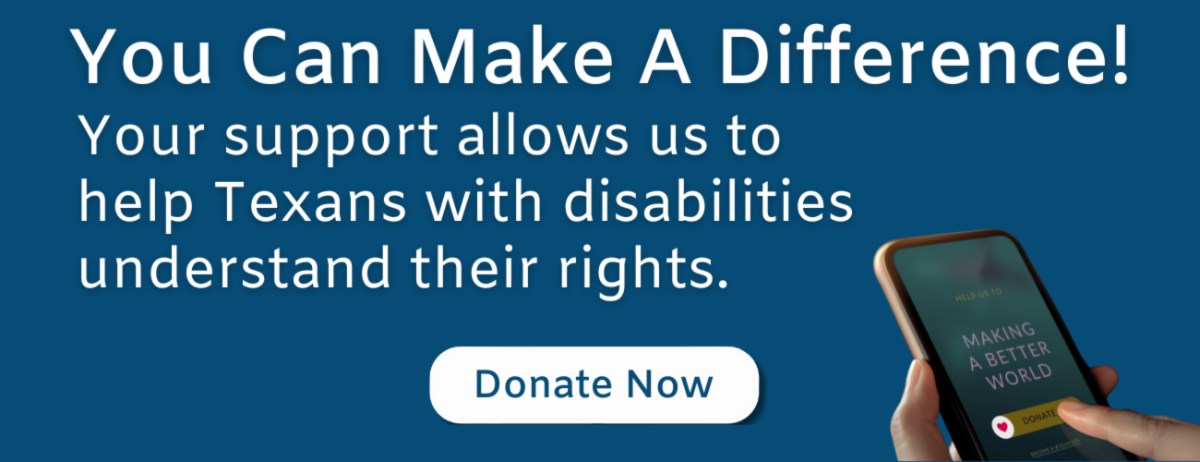You can make a difference. Your support allows us to help Texans with disabilities understand their rights. Donate now. A person making a donation on a cell phone.