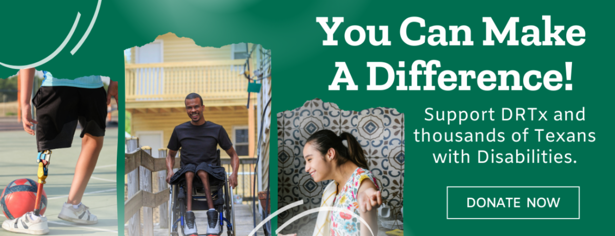 People with disabilities in various settings. You can make a difference. Support DRTx and thousands of Texans with disabilities. Donate now.