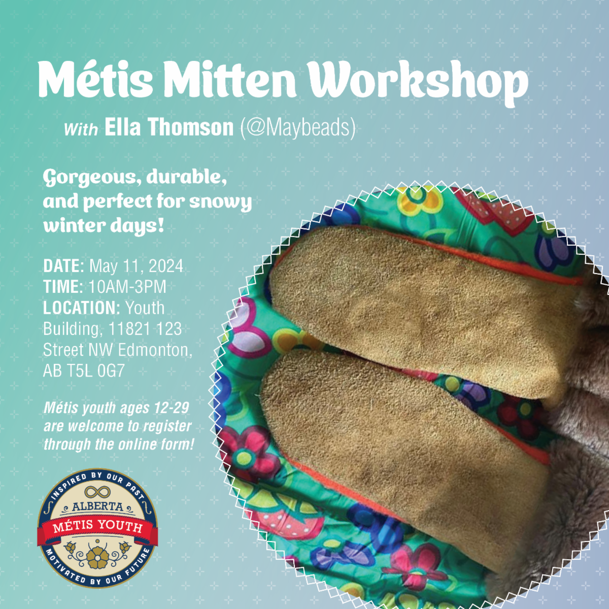 Metis Mitten Workshop with Ella Thomson. Gorgeous, durable, and perfect for snowy days! May 11, 2024, 10am-3pm, Youth Building, 11821 123 Street NW Edmonton. Metis youth aged 12-29 are welcome to register through our online form. 