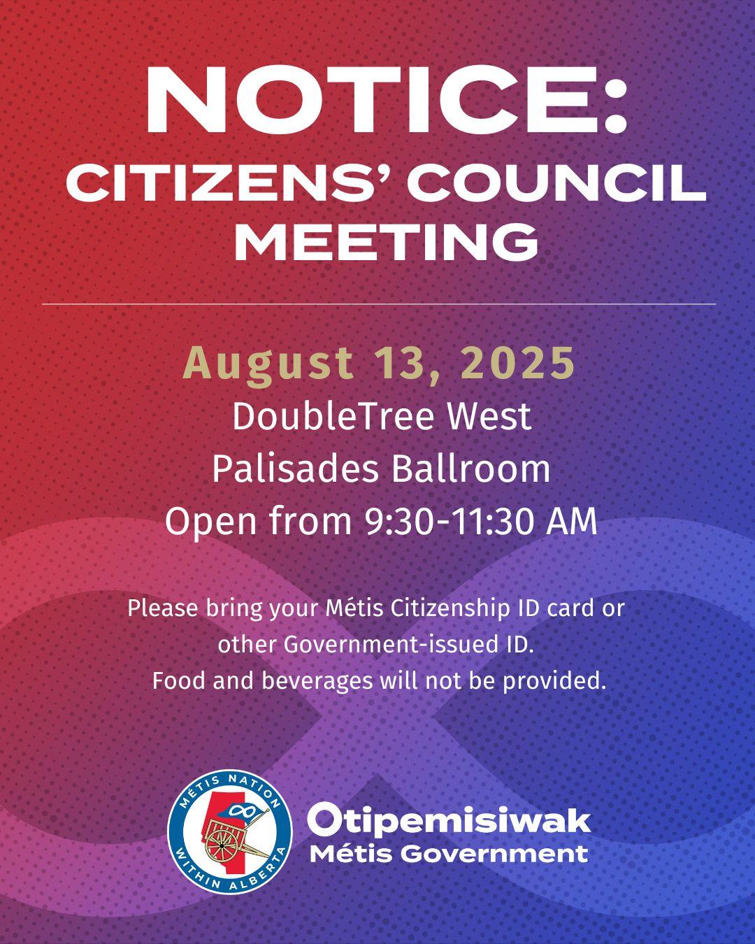 Notice Citizens Council Meeting August 13 2025 Double Tree West Palisades Ballroom Open from 930 to 1130 AM Please bring your Metis Citizenship ID Card or other Government issued ID. Food and Beverages will not be provided. Click to open link and learn more.