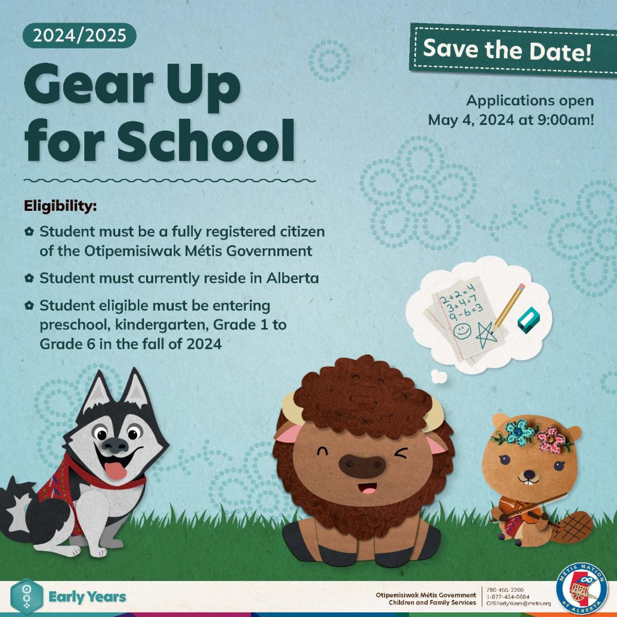 Gear up for School, 2024/2025. Eligibility: Student must be a fully registered citizen of the Otipemisiwak Metis Government. Student must currently reside in Alberta. Student eligible must be entering preschool, kindergarten, grade 1 to grade 6 in the fall of 2024. 