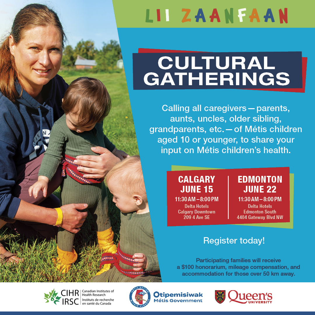 Lii Zaanfaan, Cultural Gatherings. Calling all caregivers: Parents, aunts, uncles, older siblings, grandparents, etc. of Metis children aged 10 or younger. This is your opportunity to share your input to ensure the overall health of the next generation. Come to our Lii Zaanfaan Cultural Gatherings. Calgary, June 15, 11:30 am - 8:00 pm, Delta Hotels, Calgary. Edmonton, June 22, 11:30 am - 8:00 pm, Delta Hotels, Edmonton. 