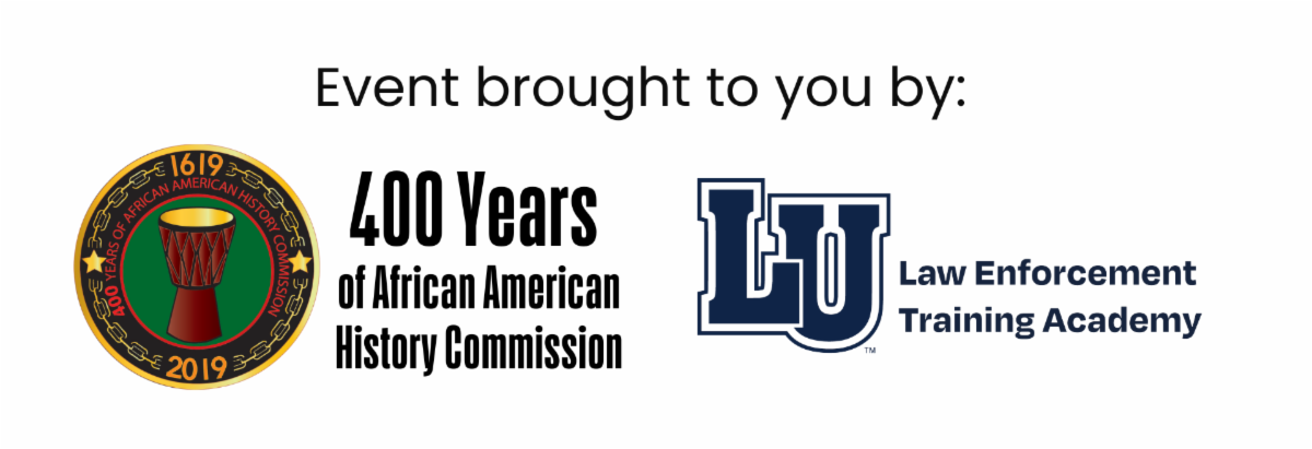 Alt text: "A digital graphic with black text reading 'Event brought to you by:' followed by two logos. On the left, a circular logo for the '400 Years of African American History Commission' features a red and green drum in the center, surrounded by gold text and chains, with the years '1619' and '2019' displayed. Below the logo, bold black text reads '400 Years of African American History Commission.' On the right, a navy blue and white 'LU' logo represents the 'Law Enforcement Training Academy,' with the organization's name in navy blue text beside it.