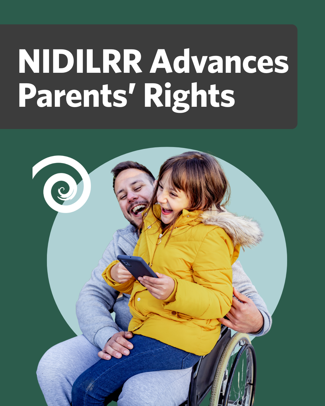 A graphic with a dark green background and the bold white text “NIDILRR Advances Parents’ Rights” at the top inside a dark grey box. Below the text, a smiling father in a wheelchair holds his young daughter on his lap. The daughter, wearing a bright yellow coat, is laughing and holding a smartphone. The National Research Center for Parents with Disabilities logo appears to the left of the image.
