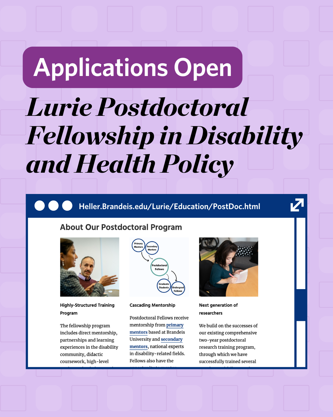 A promotional graphic announcing that applications are open for the Lurie Postdoctoral Fellowship in Disability and Health Policy. The background is light purple with a darker purple banner at the top stating "Applications Open." The main text highlights the fellowship’s name. Below, a mock browser window shows a webpage with details about the program, including images of Dr. Monika Mitra and Dr. Ilhom AKOBIRSHOEV, a diagram of the mentorship structure, and a researcher writing notes.