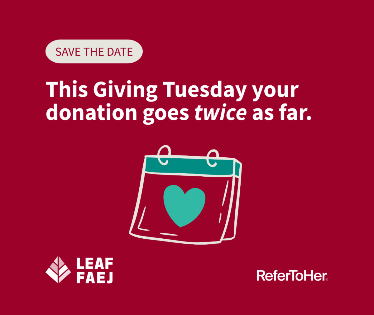 Graphic reads "Save the date. This Giving Tuesday your donation goes twice as far." Beneath the text is an illustration of a calendar with a heart on it. The LEAF and ReferToHer logos sit at the bottom.