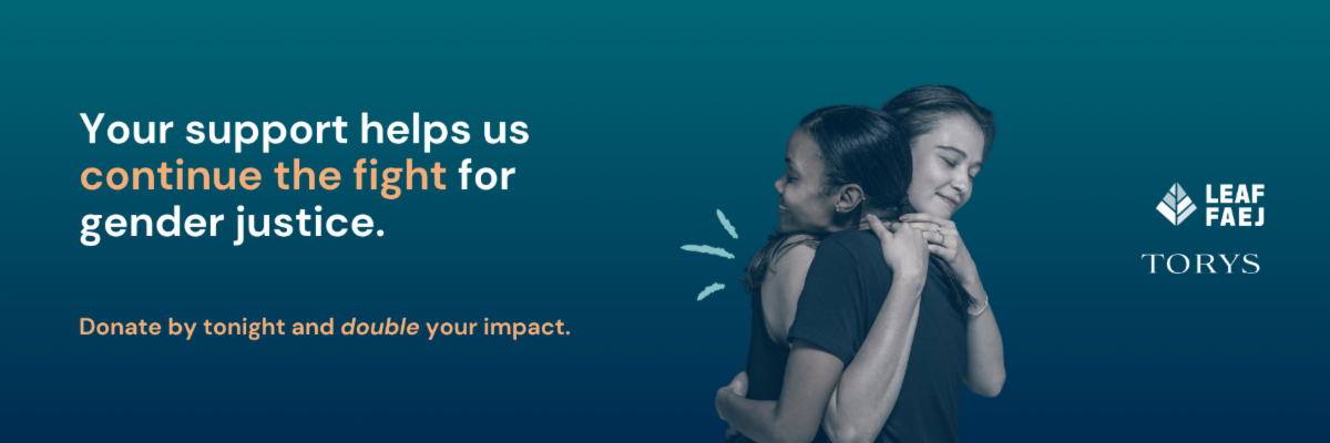 Dark blue gradient background. Text reads, "Your support helps us continue the fight for gender justice. Donate by tonight and double your impact." The LEAF and Torys LLP logos are displayed on the right. An image of two people hugging is in the middle.