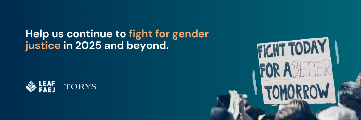 Dark blue gradient background. Text reads, "Help us continue to fight for gender justice in 2025 and beyond." The LEAF and Torys LLP logos are displayed below. An image of a sign that says "Fight today for a better tomorrow" is at the bottom left. 