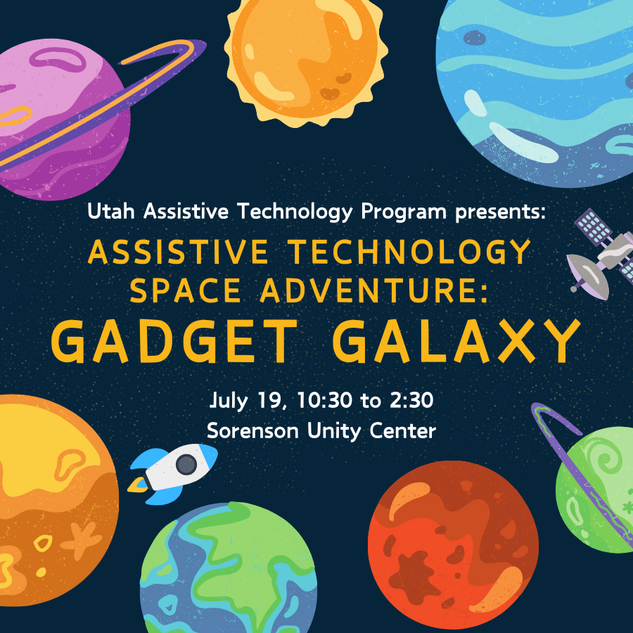 Assorted planets, a rocket ship, and a space station surrounding the text "Utah Assistive Technology Program presents: Assistive Technology Space Adventure: Gadget Galaxy. July 19, 10:30 to 2:30. Sorenson Unity Center."