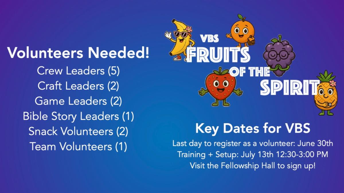 VBS Volunteers Needed. List of volunteers needed: Crew Leaders, Craft Leaders, Game Leaders, Bible Story Leaders, Snack Volunteers, and Team Volunteers. Key dates: Last day to register as a volunteer is June 30. Training takes place on Sunday, July 13 from 12:30 - 3 pm. Visit Fellowship Hall to sign up.