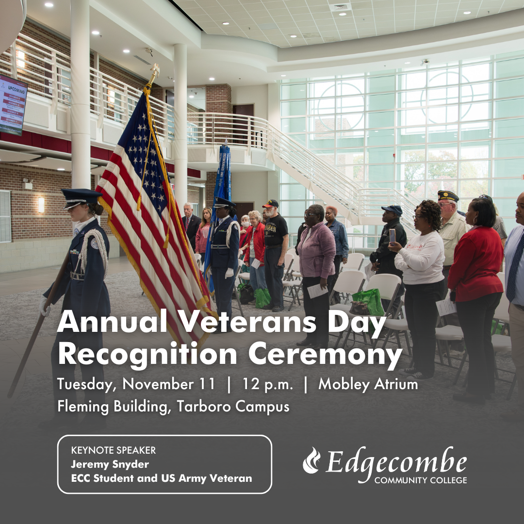 Annual Veterans Day Recognition Ceremony. Tuesday. November 11. 12pm. Mobley Atrium. Fleming Building. Tarboro campus. Keynote speaker Jeremy Snyder. ECC Student and US Army Veteran. Edgecombe Community College.