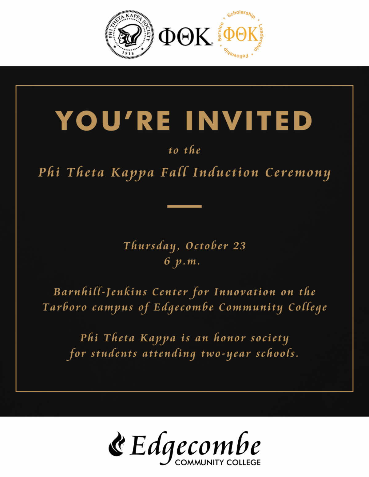 You're invited to the Phi Theta Kappa Fall induction Ceremony Thursday Oct. 23 6 p.m.  Barnhill-Jenkins Center for Innovation on the Tarboro campus of Edgecombe Community College Phi Theta Kappa is an honor society for students attending two-year schools.