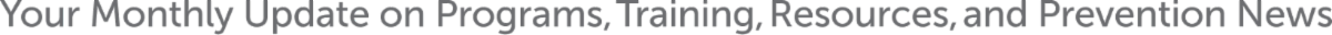Your Monthly Update on Programs, Training, Resources, and Prevention News
