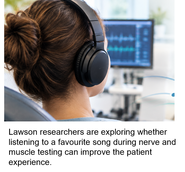 Lawson researchers are exploring whether listening to a favourite song during nerve and muscle testing can improve the patient experience.
