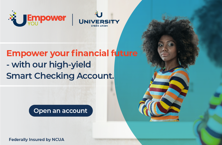 Image that has empower you and university credit union logos and says empower your financial future with our high-yield smart checking account. Open an account. Federally insured by NCUA