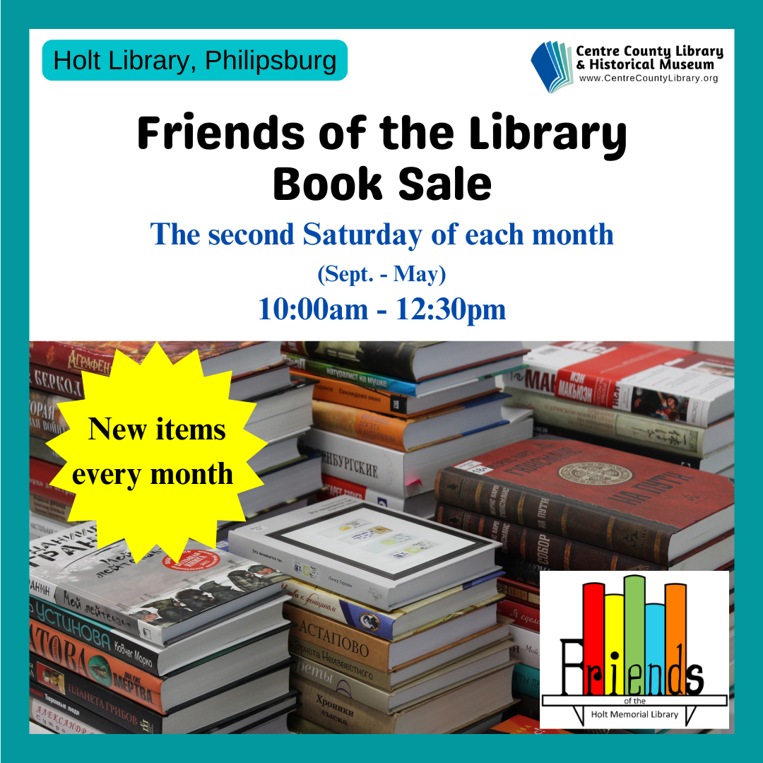 Holt Library, Philipsburg. Centre County Library & Historical Museum logo. Friends of the Library Book Sale. The second Saturday of each month (Sept. - May). 10 AM - 12:30 PM. New items every month. Picture of stacks of books. Friends of the Holt Memorial Library logo.