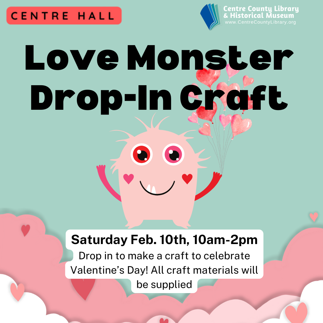 Centre Hall. Love Monster Drop-In Craft. Graphic of a pink monster with hearts on its cheeks holding a group of heart balloons. Saturday, Feb. 10th, 10AM-2PM. Drop in to make a craft to celebrate Valentine's Day! All craft materials will be supplied.