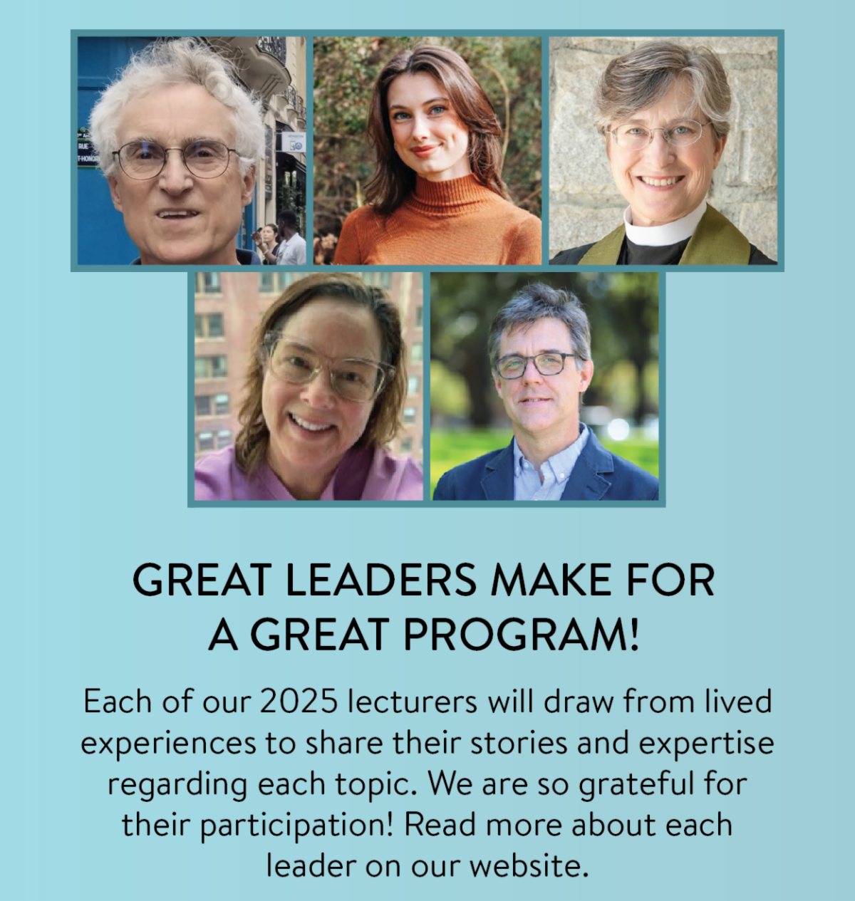 Great leaders make for a great program! - Each of our 2025 lecturers will draw from lived experiences to share their stories and expertise regarding each topic. We are so grateful for their participation! Read more about each leader on our website.