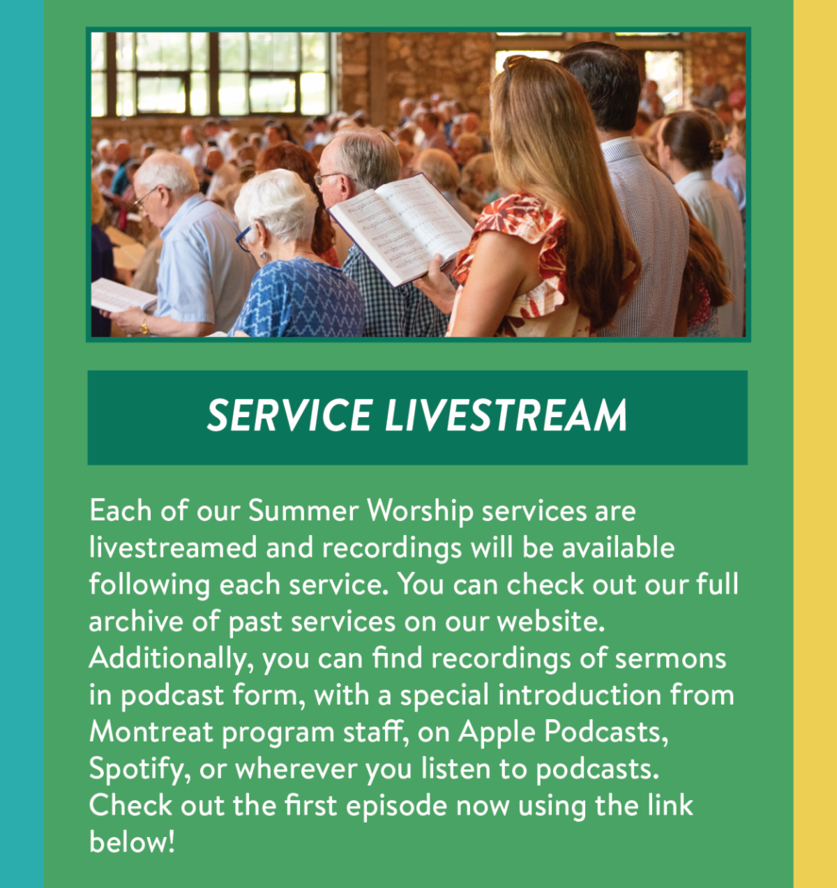 Service Livestream - Each of our Summer Worship services are livestreamed and recordings will be available following each service. You can check out our full archive of past services on our website. Additionally, you can find recordings of sermons in podcast form, with a special introduction from Montreat program staff, on Apple Podcasts, Spotify, or wherever you listen to podcasts. Check out the first episode now using the link below!