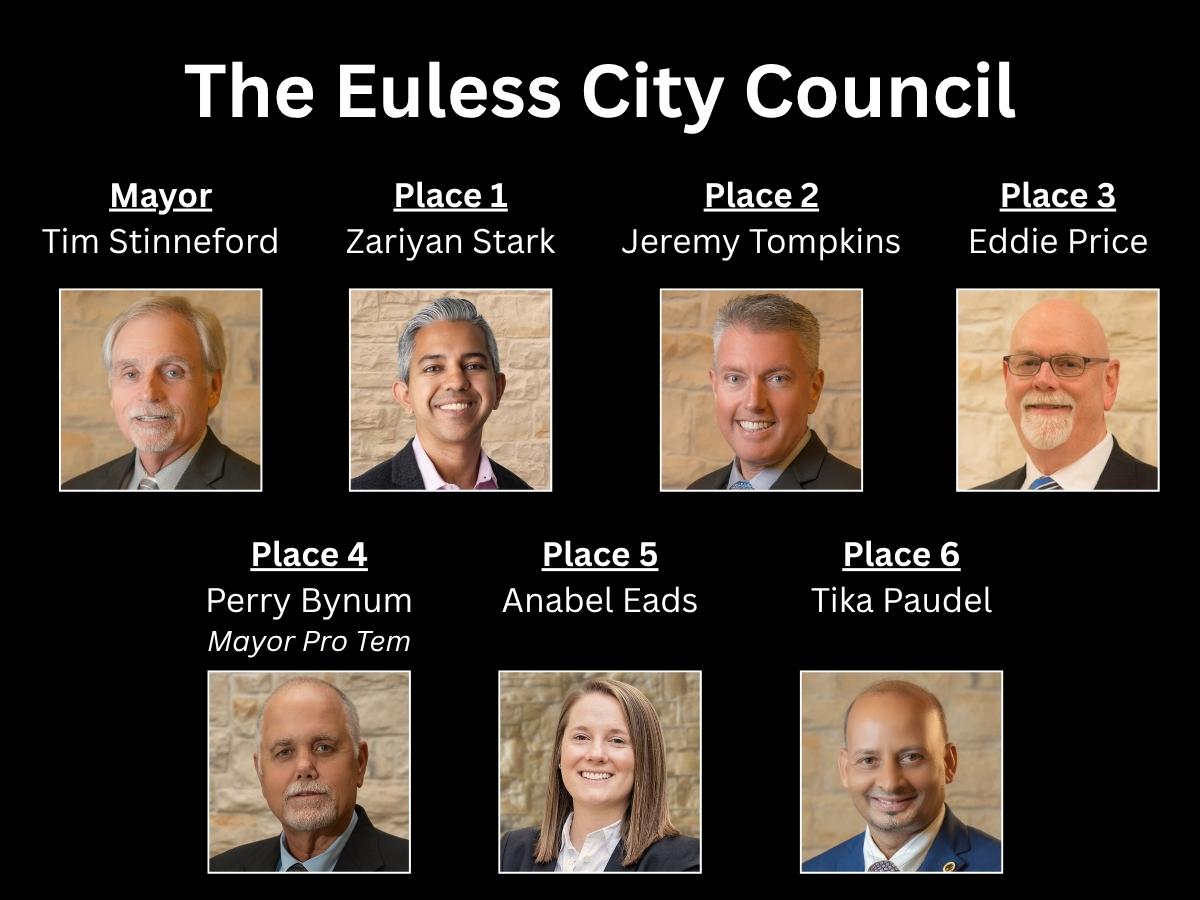 Individual headshots of the Euless City Council. Mayor Tim Stinneford, Zariyan Stark Place 1; Jeremy Tompkins, Place 2; Eddie Price, Place 3; Perry Bynum, Mayor Pro Tem, Place 4; Annabel Eads, Place 5; Tika Paudel, Place 6 