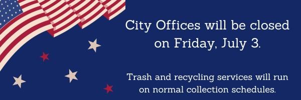 City offices will be closed on Friday, July 3. Trash and recycling services will run on normal collection schedules.