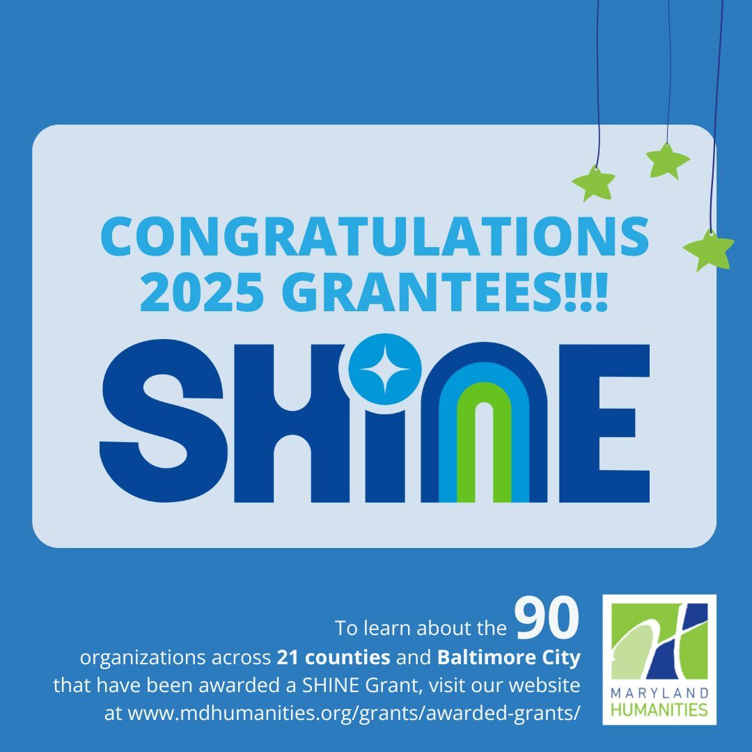 Image says Congratulations 2025 SHINE Grantees. To learn about the 90 organizations across 21 counties and Baltimore City that have been awarded a SHINE Grant visit our website at mdhumanities.org slash grants.