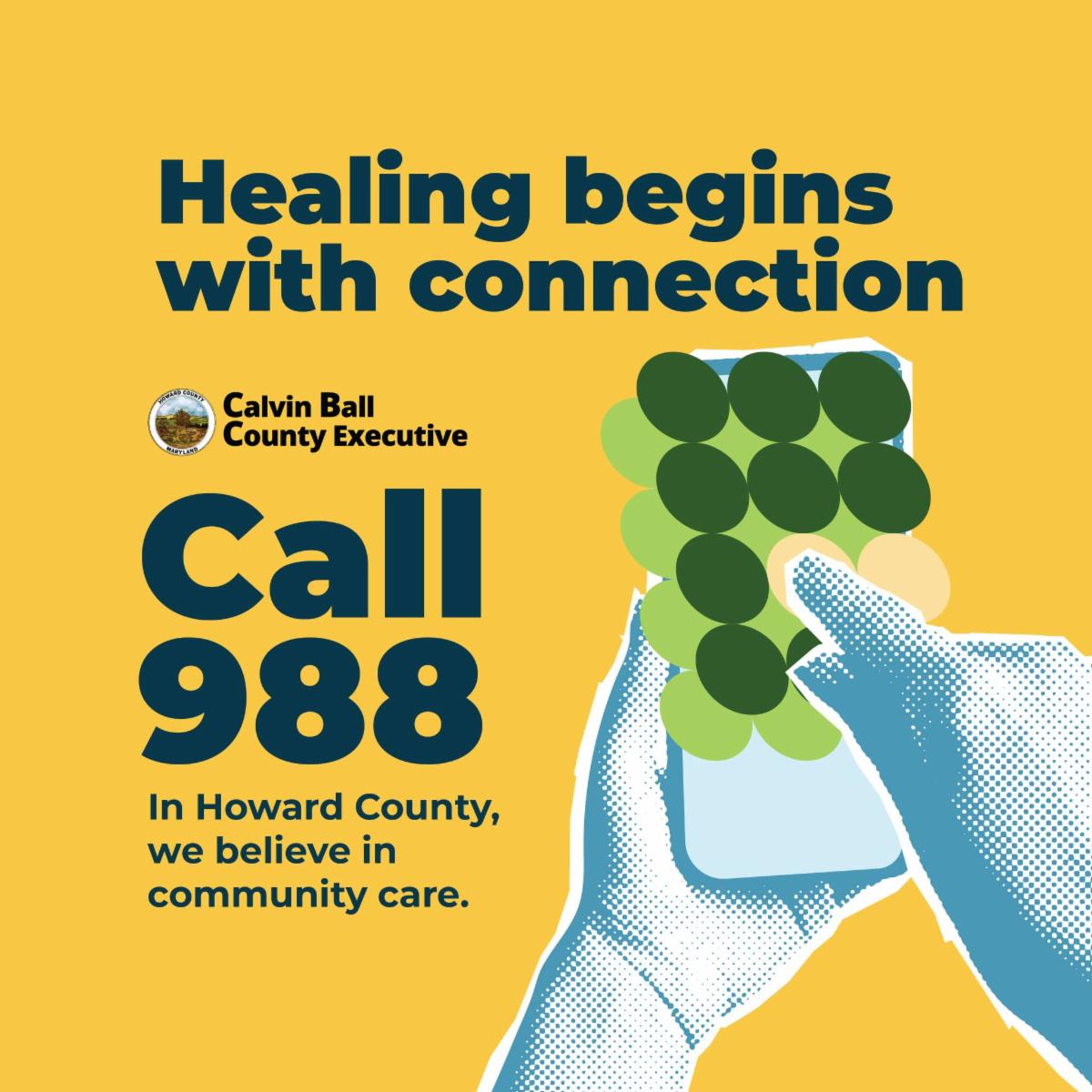 Graphic with an image of a hand holding a phone while the other hand dials a phone number and text that reads Healing begins with connection to call 988 and that in Howard County we believe in community care.