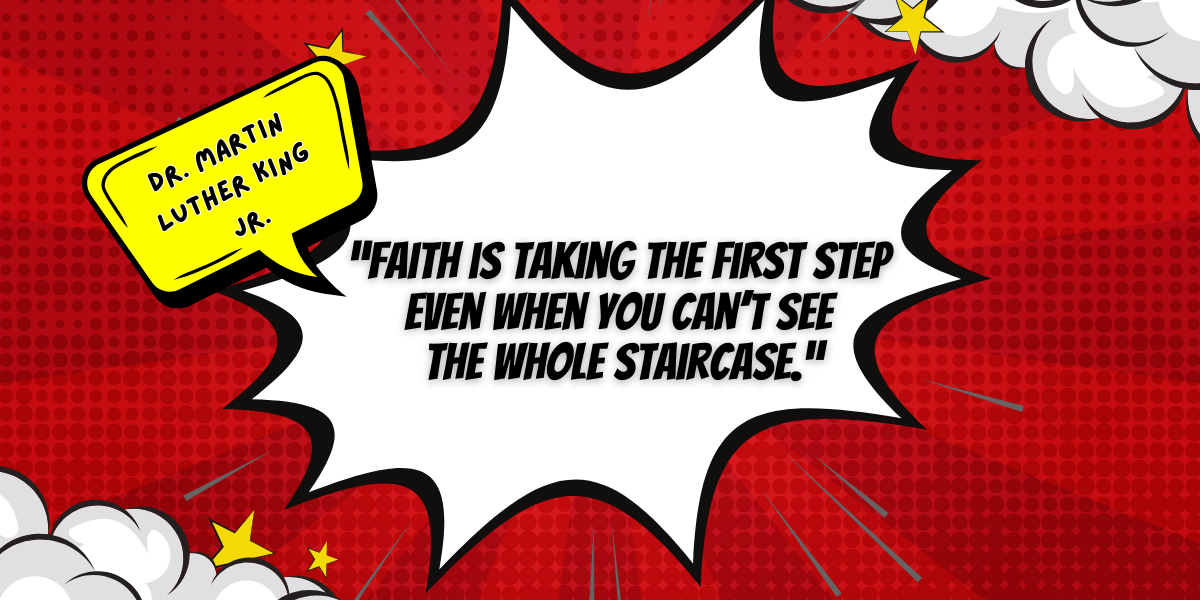Comic book style design. Text reads:   “Faith is taking the first step even when you can’t see the whole staircase.”- Dr. MLK Jr.