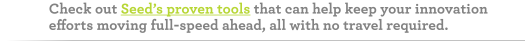 Checkout Seed's proven tools that can help keep your innovation efforts moving full-speed ahead, all with no travel required.