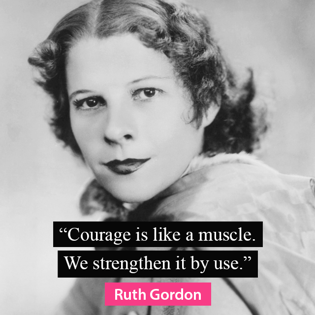 “Courage is like a muscle. We strengthen it by use.” — Ruth Gordon