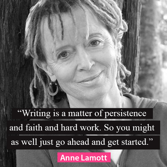 “Writing is a matter of persistence and faith and hard work. So you might as well just go ahead and get started.” –Anne Lamott